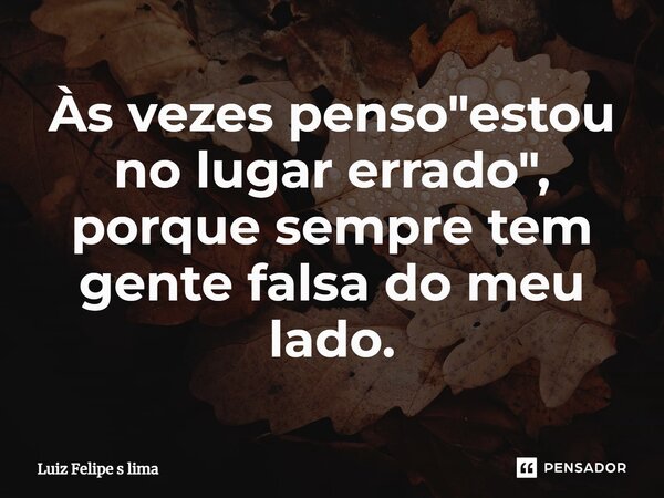 Às vezes penso "estou no lugar errado", porque sempre tem gente falsa do meu lado.... Frase de Luiz Felipe s lima.