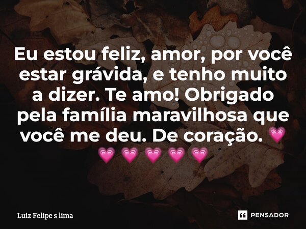 ⁠Eu estou feliz, amor, por você estar grávida, e tenho muito a dizer. Te amo! Obrigado pela família maravilhosa que você me deu. De coração. 💗 💗 💗 💗 💗 💗... Frase de Luiz Felipe s lima.