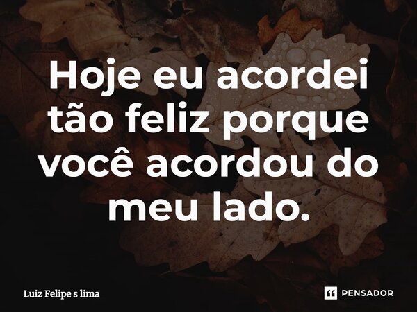 ⁠Hoje eu acordei tão feliz porque você acordou do meu lado.... Frase de Luiz Felipe s lima.