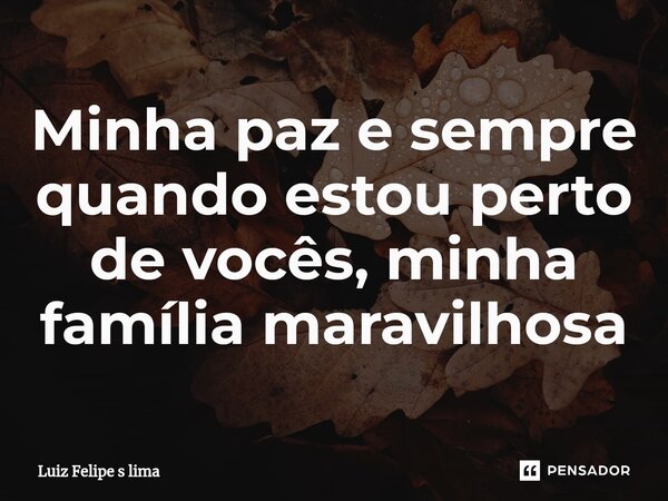 ⁠Minha paz e sempre quando estou perto de vocês, minha família maravilhosa... Frase de Luiz Felipe s lima.