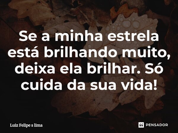 Se a minha estrela está brilhando muito, deixa ela brilhar. Só cuida da sua vida!... Frase de Luiz Felipe s lima.