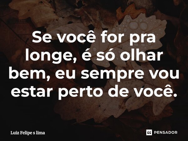 Se você for pra longe, é só olhar bem, eu sempre vou estar perto de você.... Frase de Luiz Felipe s lima.