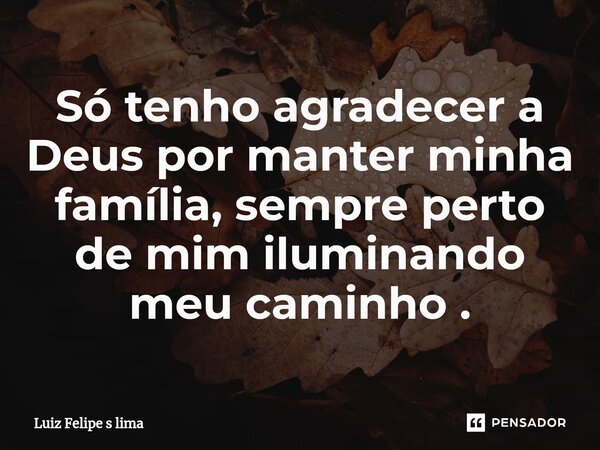 Só tenho agradecer a Deus por manter minha família, sempre perto de mim iluminando meu caminho .... Frase de Luiz Felipe s lima.