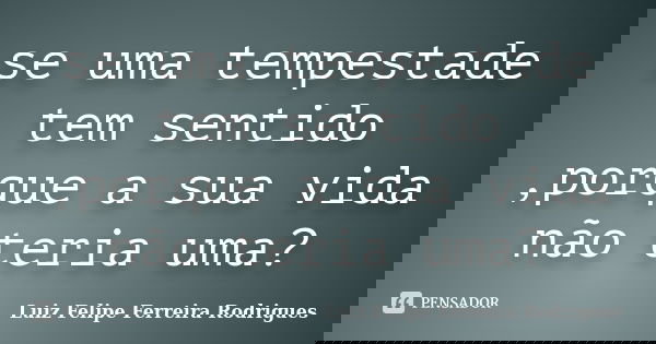 se uma tempestade tem sentido ,porque a sua vida não teria uma?... Frase de Luiz Felipe Ferreira Rodrigues.