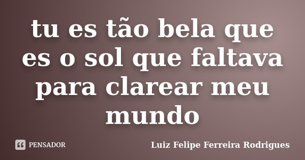 tu es tão bela que es o sol que faltava para clarear meu mundo... Frase de Luiz Felipe Ferreira Rodrigues.