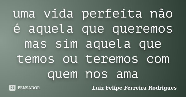 uma vida perfeita não é aquela que queremos mas sim aquela que temos ou teremos com quem nos ama... Frase de Luiz Felipe Ferreira Rodrigues.