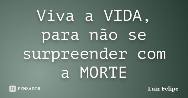 Viva a VIDA, para não se surpreender com a MORTE... Frase de Luiz Felipe.