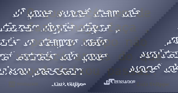 O que você tem de fazer hoje faça , pois o tempo não voltará atrás do que você deixou passar.... Frase de Luiz Felippe.
