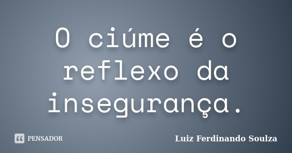 O ciúme é o reflexo da insegurança.... Frase de Luiz Ferdinando Soulza.