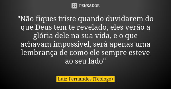 "Não fiques triste quando duvidarem do que Deus tem te revelado, eles verão a glória dele na sua vida, e o que achavam impossível, será apenas uma lembranç... Frase de Luiz Fernandes (Teólogo).