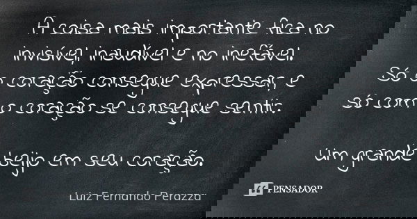 A coisa mais importante fica no invisível, inaudível e no inefável. Só o coração consegue expressar, e só com o coração se consegue sentir. Um grande beijo em s... Frase de Luiz Fernando Perazza.
