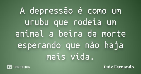 A depressão é como um urubu que rodeia um animal a beira da morte esperando que não haja mais vida.... Frase de Luiz Fernando.