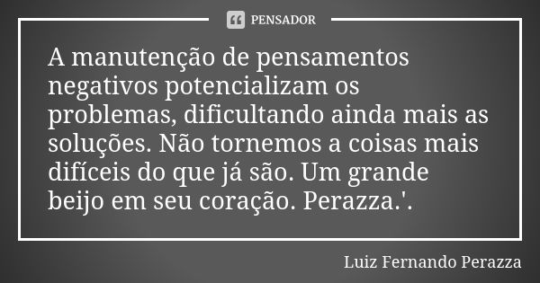 A manutenção de pensamentos negativos potencializam os problemas, dificultando ainda mais as soluções. Não tornemos a coisas mais difíceis do que já são. Um gra... Frase de Luiz Fernando Perazza.