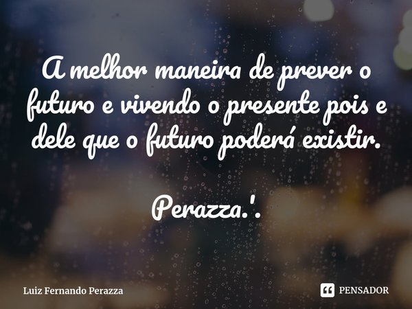 ⁠A melhor maneira de prever o futuro e vivendo o presente pois e dele que o futuro poderá existir. Perazza.'.... Frase de Luiz Fernando Perazza.