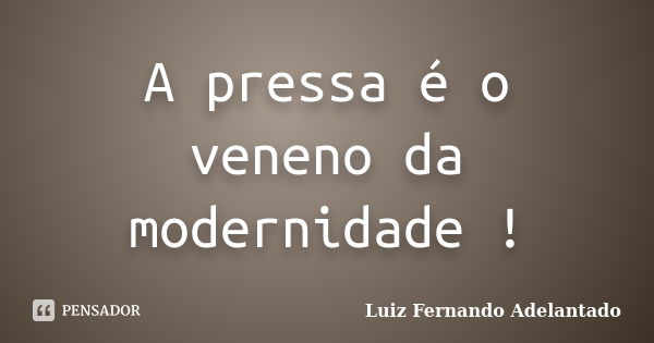 A pressa é o veneno da modernidade !... Frase de Luiz Fernando Adelantado.