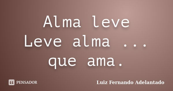 Alma leve Leve alma ... que ama.... Frase de Luiz Fernando Adelantado.