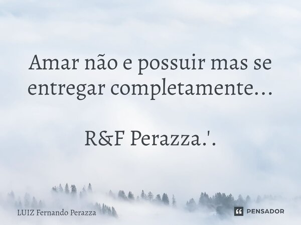 ⁠Amar não e possuir mas se entregar completamente... R&F Perazza.'.... Frase de Luiz Fernando Perazza.