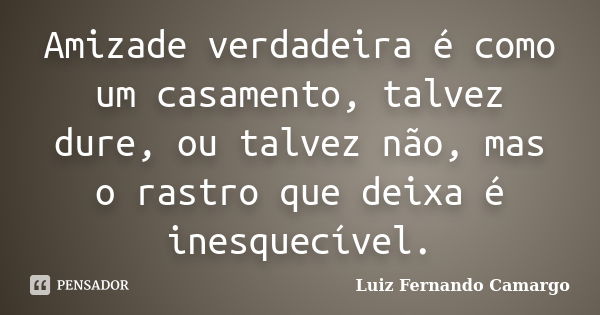 Amizade verdadeira é como um casamento, talvez dure, ou talvez não, mas o rastro que deixa é inesquecível.... Frase de Luiz Fernando Camargo.