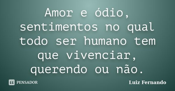 Amor e ódio, sentimentos no qual todo ser humano tem que vivenciar, querendo ou não.... Frase de Luiz Fernando.