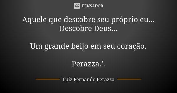 Aquele que descobre seu próprio eu... Descobre Deus... Um grande beijo em seu coração. Perazza.'.... Frase de Luiz Fernando Perazza.