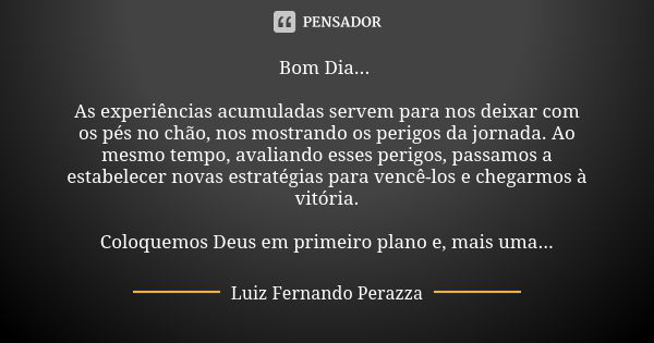 Bom Dia... As experiências acumuladas servem para nos deixar com os pés no chão, nos mostrando os perigos da jornada. Ao mesmo tempo, avaliando esses perigos, p... Frase de Luiz Fernando Perazza.