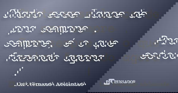 Chato esse lance de pra sempre . Pra sempre, é o que estou fazendo agora !... Frase de Luiz Fernando Adelantado.