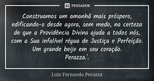 Construamos um amanhã mais próspero, edificando-o desde agora, sem medo, na certeza de que a Providência Divina ajuda a todos nós, com a Sua infalível régua de ... Frase de Luiz Fernando Perazza.