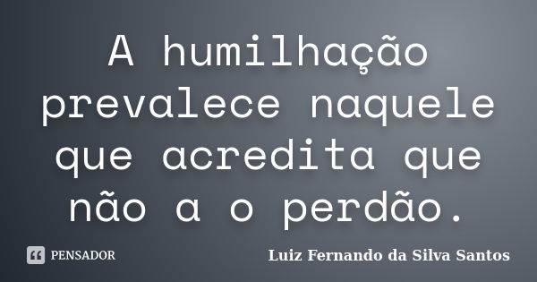 A humilhação prevalece naquele que acredita que não a o perdão.... Frase de Luiz Fernando da Silva Santos.