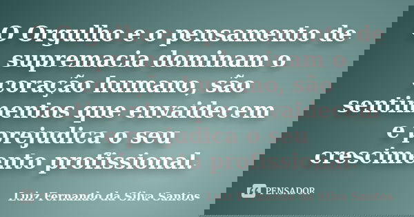O Orgulho e o pensamento de supremacia dominam o coração humano, são sentimentos que envaidecem e prejudica o seu crescimento profissional.... Frase de Luiz Fernando da Silva Santos.