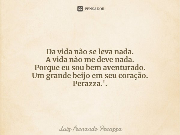 ⁠ Da vida não se leva nada. A vida não me deve nada. Porque eu sou bem aventurado. Um grande beijo em seu coração. Perazza.'.... Frase de Luiz Fernando Perazza.