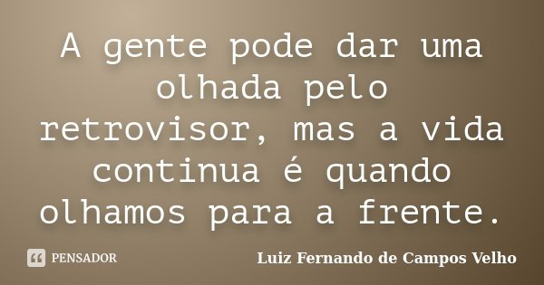 A gente pode dar uma olhada pelo retrovisor, mas a vida continua é quando olhamos para a frente.... Frase de Luiz Fernando de Campos Velho.