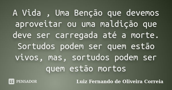 A Vida , Uma Benção que devemos aproveitar ou uma maldição que deve ser carregada até a morte. Sortudos podem ser quem estão vivos, mas, sortudos podem ser quem... Frase de Luiz Fernando de Oliveira Correia.