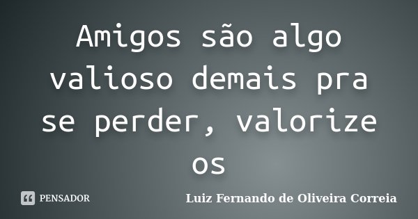 Amigos são algo valioso demais pra se perder, valorize os... Frase de Luiz Fernando de Oliveira Correia.
