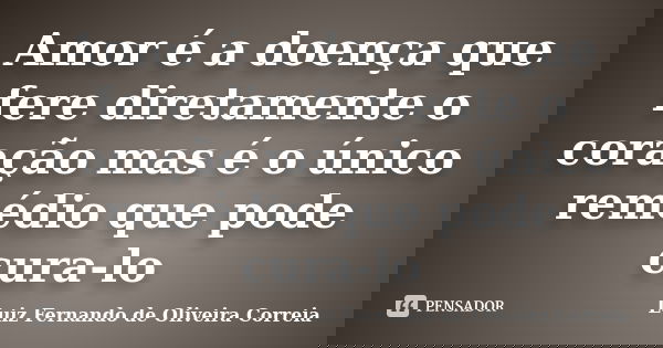 Amor é a doença que fere diretamente o coração mas é o único remédio que pode cura-lo... Frase de Luiz Fernando de Oliveira Correia.