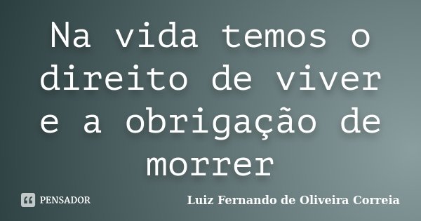 Na vida temos o direito de viver e a obrigação de morrer... Frase de Luiz Fernando de Oliveira Correia.