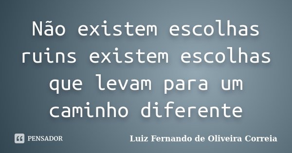 Não existem escolhas ruins existem escolhas que levam para um caminho diferente... Frase de Luiz Fernando de Oliveira Correia.