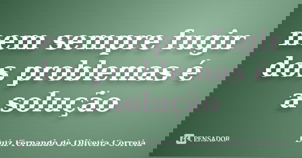 nem sempre fugir dos problemas é a solução... Frase de Luiz Fernando de Oliveira Correia.