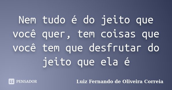 Nem tudo é do jeito que você quer, tem coisas que você tem que desfrutar do jeito que ela é... Frase de Luiz Fernando de Oliveira Correia.