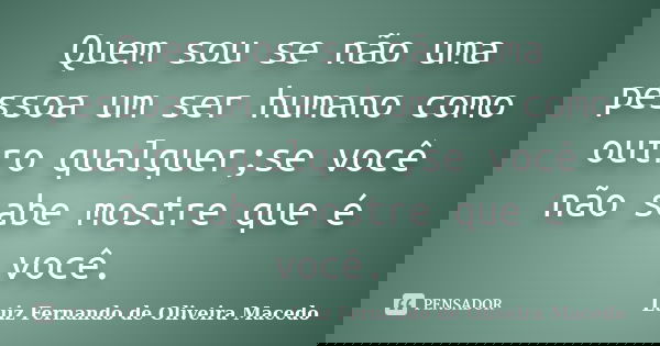 Quem sou se não uma pessoa um ser humano como outro qualquer;se você não sabe mostre que é você.... Frase de Luiz Fernando de Oliveira Macedo.
