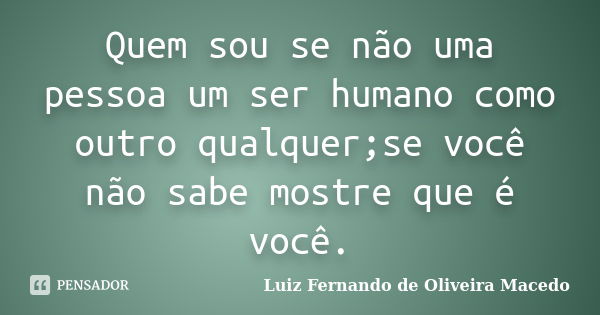 Quem sou se não uma pessoa um ser humano como outro qualquer;se você não sabe mostre que é você.... Frase de Luiz Fernando de Oliveira Macedo.