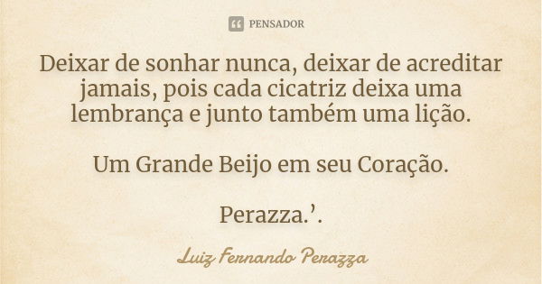 Deixar de sonhar nunca, deixar de acreditar jamais, pois cada cicatriz deixa uma lembrança e junto também uma lição. Um Grande Beijo em seu Coração. Perazza.’.... Frase de Luiz Fernando Perazza.