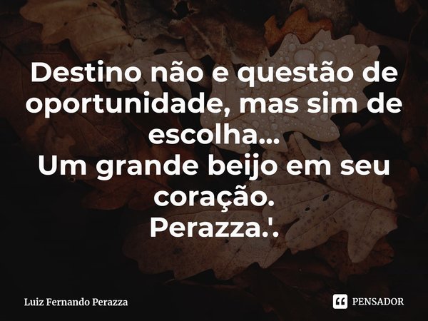 ⁠Destino não e questão de oportunidade, mas sim de escolha...
Um grande beijo em seu coração.
Perazza.'.... Frase de Luiz Fernando Perazza.
