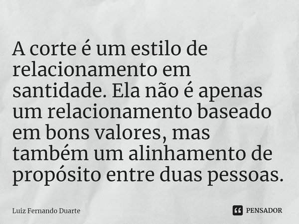 A corte é um estilo de relacionamento em santidade.Ela não é apenas um relacionamento baseado em bons valores,mas também um alinhamento de propósito entre duas ... Frase de luiz fernando duarte.