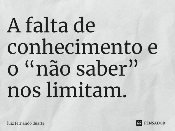 ⁠A falta de conhecimento e o “não saber” nos limitam.... Frase de luiz fernando duarte.