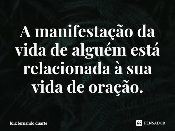 ⁠A manifestação da vida de alguém está relacionada à sua vida de oração.... Frase de luiz fernando duarte.