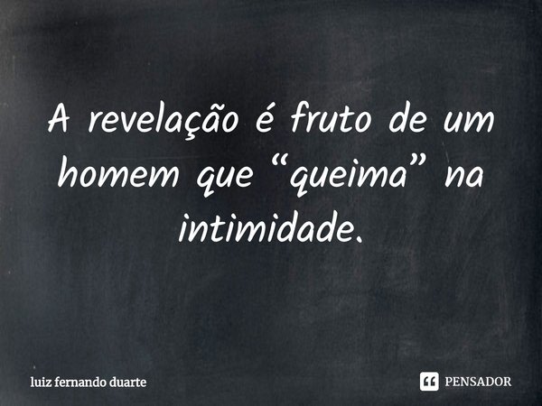 ⁠A revelação é fruto de um homem que “queima” na intimidade.... Frase de luiz fernando duarte.