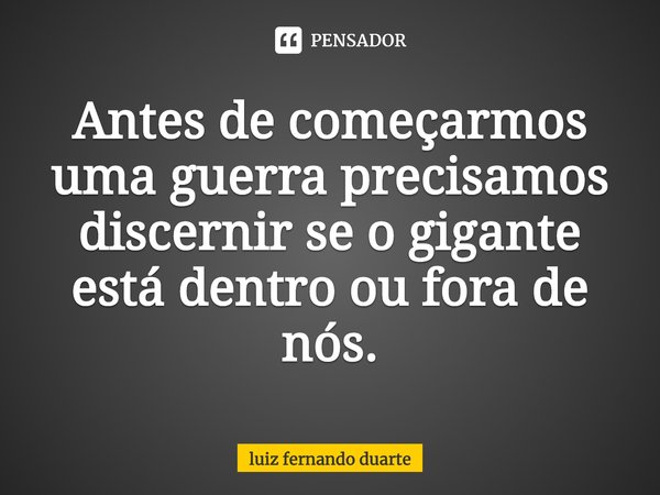 ⁠Antes de começarmos uma guerra precisamos discernir se o gigante está dentro ou fora de nós.... Frase de luiz fernando duarte.