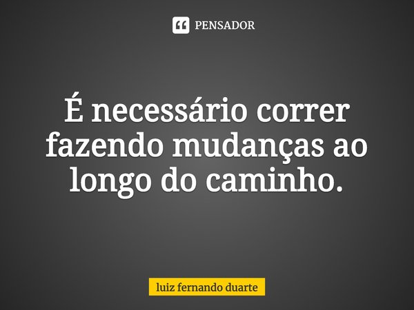 ⁠É necessário correr fazendo mudanças ao longo do caminho.... Frase de luiz fernando duarte.