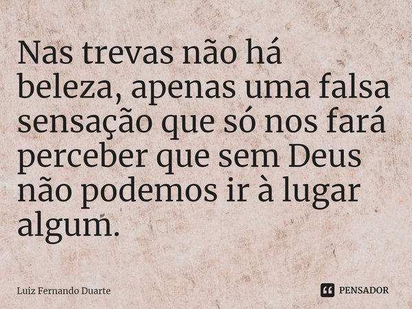 ⁠Nas trevas não há beleza, apenas uma falsa sensação que só nos fará perceber que sem Deus não podemos ir à lugar algum.... Frase de luiz fernando duarte.