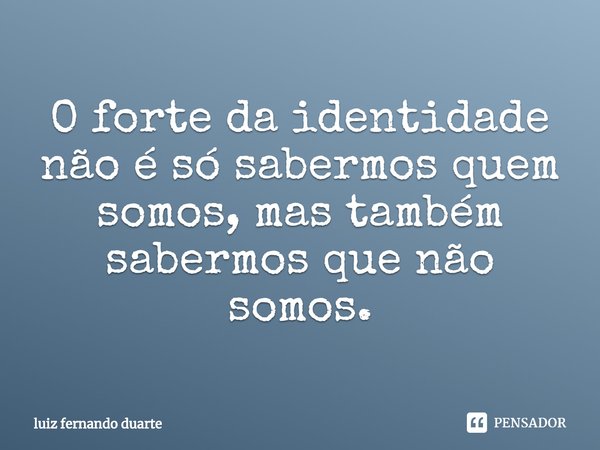 ⁠O forte da identidade não é só sabermos quem somos, mas também sabermos que não somos.... Frase de luiz fernando duarte.